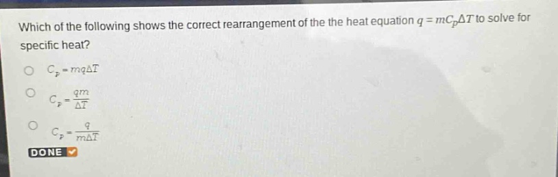 which of the following shows the correct rearrangement of the the heat equation $q = mc_{p}delta t$ to solve for specific heat?\n$c_{p}=mqdelta t$\n$c_{p}=\frac{qm}{delta t}$\n$c_{p}=\frac{q}{mdelta t}$\ndone