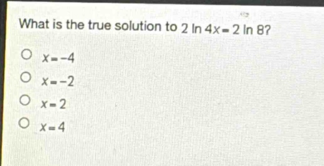 what is the true solution to 2 ln 4x = 2 ln 8?\no x = -4\no x = -2\no x = 2\no x = 4