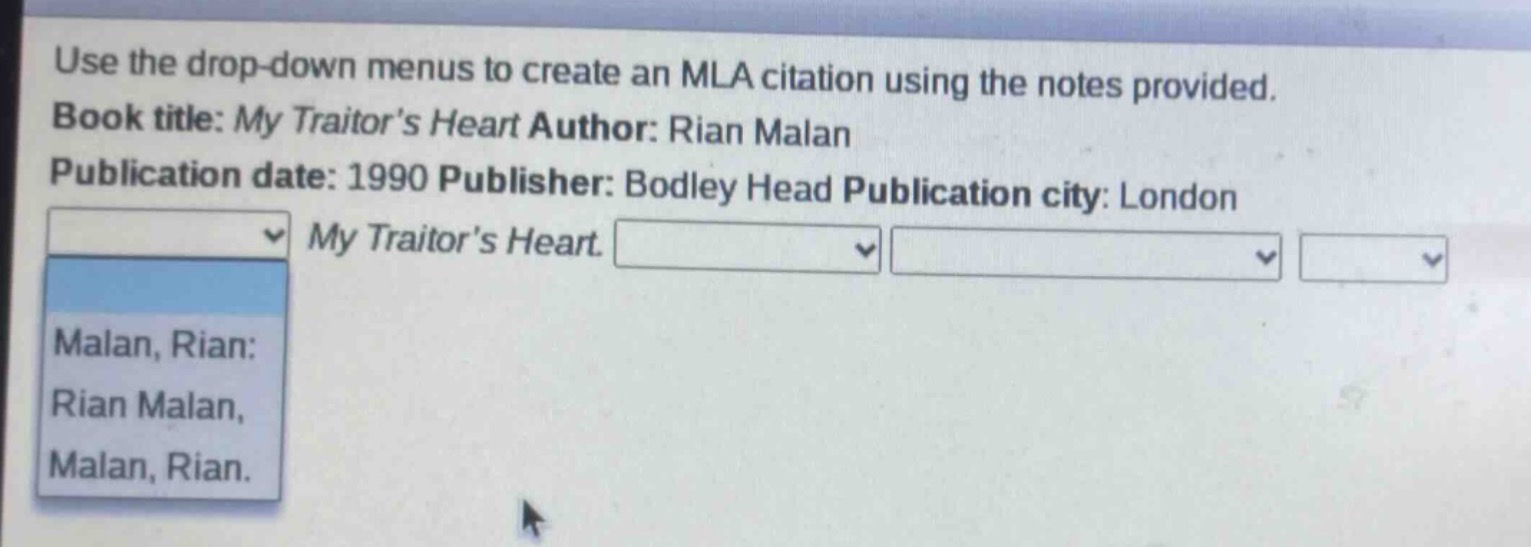 use the drop - down menus to create an mla citation using the notes provided. book title: my traitor’s heart author: rian malan publication date: 1990 publisher: bodley head publication city: london