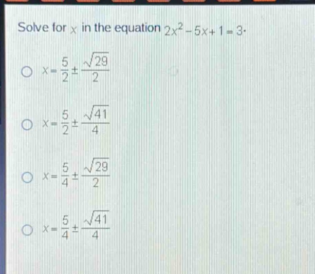 solve for x in the equation 2x² - 5x + 1 = 3.\n○ x = 5/2 ± √29/2\n○ x = 5/2 ± √41/4\n○ x = 5/4 ± √29/2\n○ x = 5/4 ± √41/4