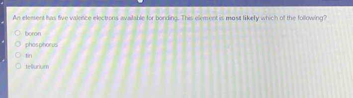 an element has five valence electrons available for bonding. this element is most likely which of the following?\no boron\no phosphorus\no tin\no tellurium