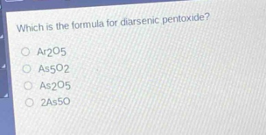 which is the formula for diarsenic pentoxide?\no ar2o5\no as5o2\no as2o5\no 2as5o
