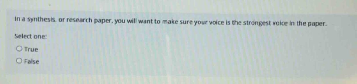 in a synthesis, or research paper, you will want to make sure your voice is the strongest voice in the paper. select one: true false