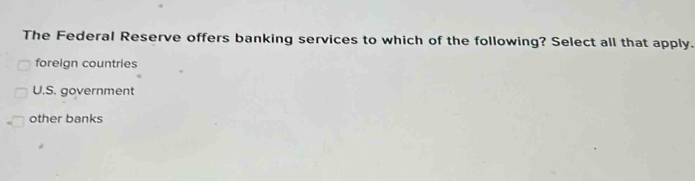 the federal reserve offers banking services to which of the following? select all that apply. foreign countries u.s. government other banks