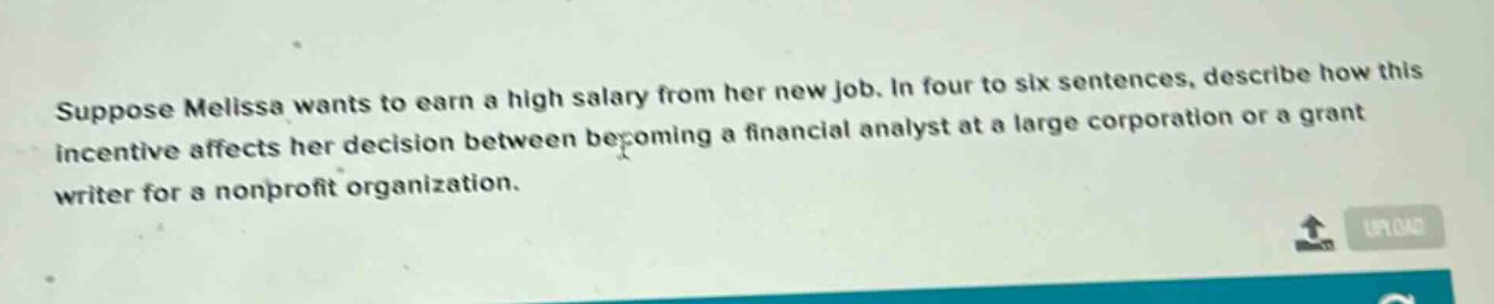 suppose melissa wants to earn a high salary from her new job. in four to six sentences, describe how this incentive affects her decision between becoming a financial analyst at a large corporation or a grant writer for a nonprofit organization.
