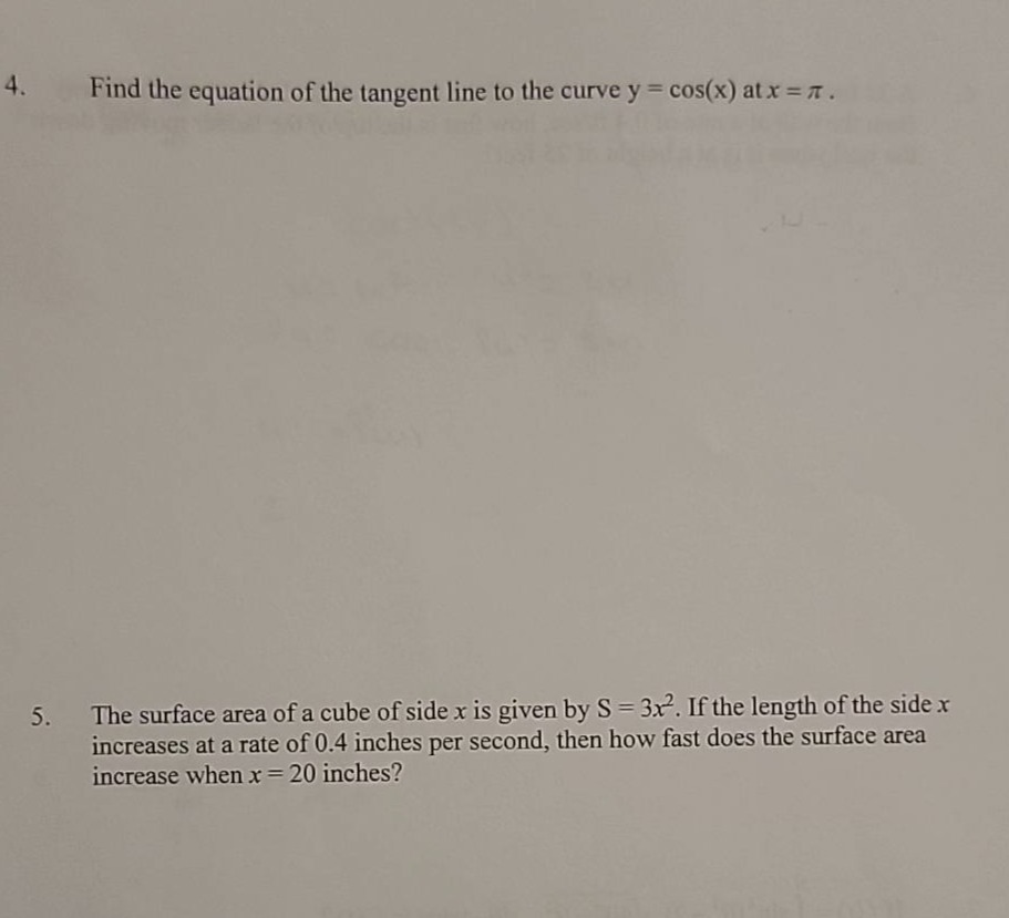4. find the equation of the tangent line to the curve y = cos(x) at x = π.\n5. the surface area of a cube of side x is given by s = 3x². if the length of the side x increases at a rate of 0.4 inches per second, then how fast does the surface area increase when x = 20 inches?