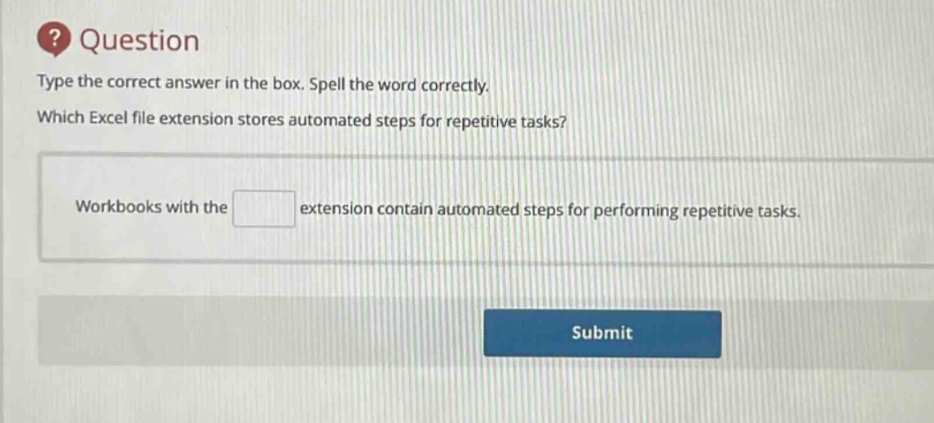 question\ntype the correct answer in the box. spell the word correctly.\nwhich excel file extension stores automated steps for repetitive tasks?\nworkbooks with the extension contain automated steps for performing repetitive tasks.
