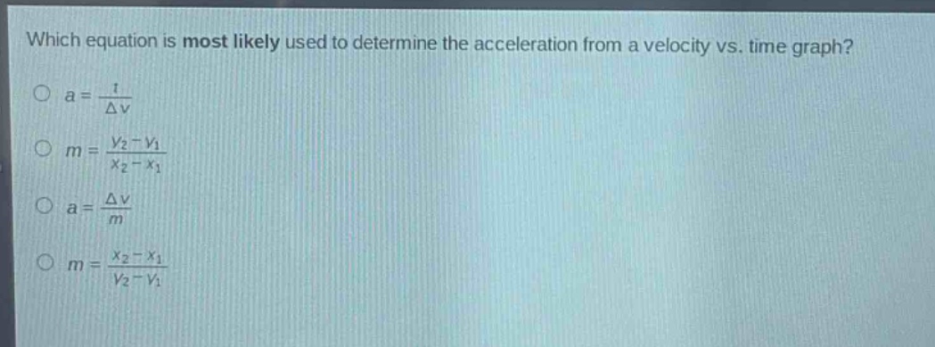 which equation is most likely used to determine the acceleration from a velocity vs. time graph?\n$a = \\frac{t}{\\delta v}$\n$m = \\frac{v_2 - v_1}{x_2 - x_1}$\n$a = \\frac{\\delta v}{m}$\n$m = \\frac{x_2 - x_1}{v_2 - v_1}$