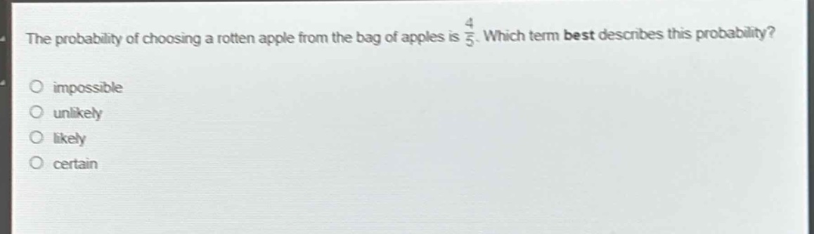 the probability of choosing a rotten apple from the bag of apples is $\frac{4}{5}$. which term best describes this probability?\nimpossible\nunlikely\nlikely\ncertain