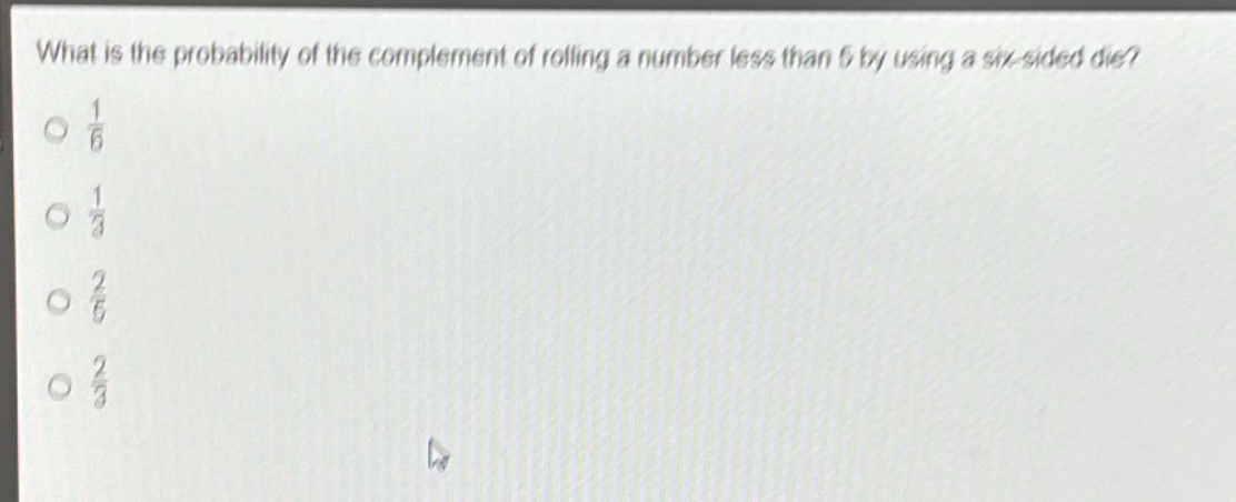 what is the probability of the complement of rolling a number less than 5 by using a six - sided die?\n$\frac{1}{6}$\n$\frac{1}{3}$\n$\frac{2}{5}$\n$\frac{2}{3}$