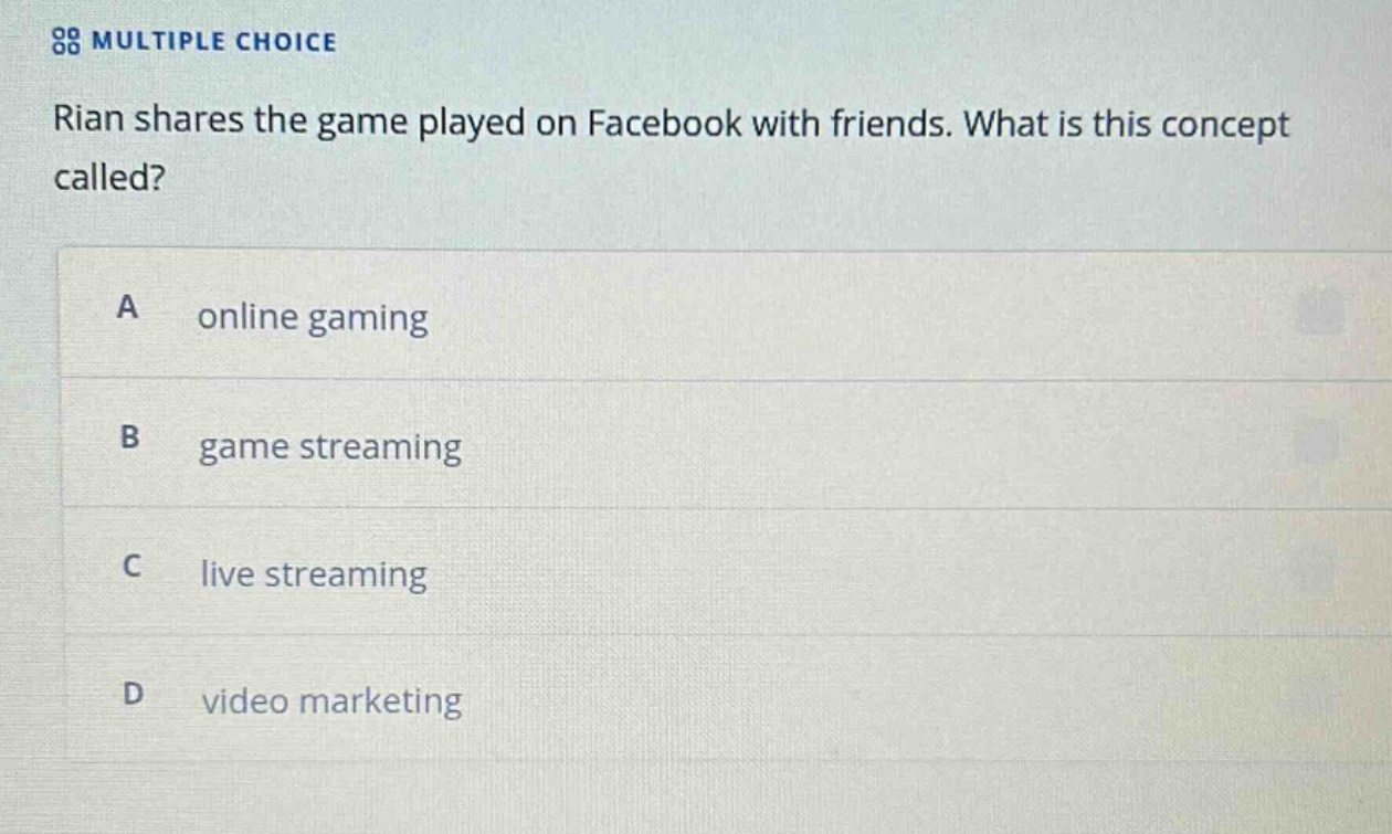 multiple choice\nrian shares the game played on facebook with friends. what is this concept called?\na online gaming\nb game streaming\nc live streaming\nd video marketing