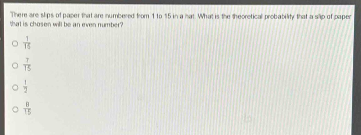 there are slips of paper that are numbered from 1 to 15 in a hat. what is the theoretical probability that a slip of paper that is chosen will be an even number?\no $\frac{1}{15}$\no $\frac{7}{15}$\no $\frac{1}{2}$\no $\frac{8}{15}$