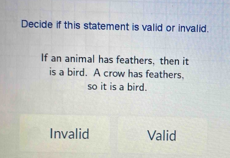 decide if this statement is valid or invalid. if an animal has feathers, then it is a bird. a crow has feathers, so it is a bird. invalid valid