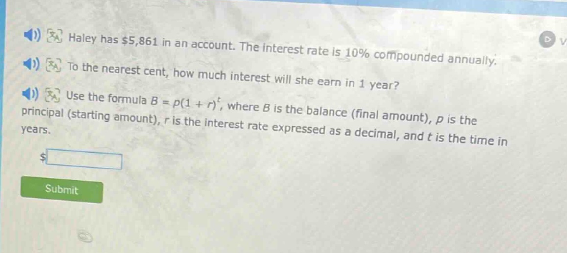 haley has $5,861 in an account. the interest rate is 10% compounded annually. to the nearest cent, how much interest will she earn in 1 year? use the formula $b = p(1 + r)^t$, where $b$ is the balance (final amount), $p$ is the principal (starting amount), $r$ is the interest rate expressed as a decimal, and $t$ is the time in years.