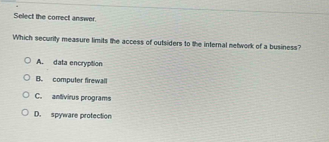 select the correct answer. which security measure limits the access of outsiders to the internal network of a business? a. data encryption b. computer firewall c. antivirus programs d. spyware protection