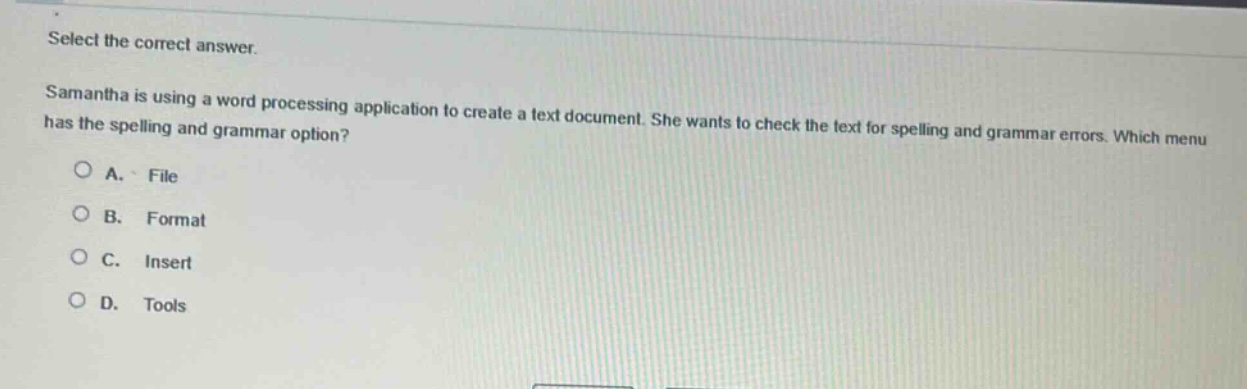 select the correct answer. samantha is using a word processing application to create a text document. she wants to check the text for spelling and grammar errors. which menu has the spelling and grammar option?\na. file\nb. format\nc. insert\nd. tools