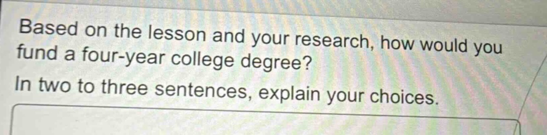 based on the lesson and your research, how would you fund a four - year college degree? in two to three sentences, explain your choices.