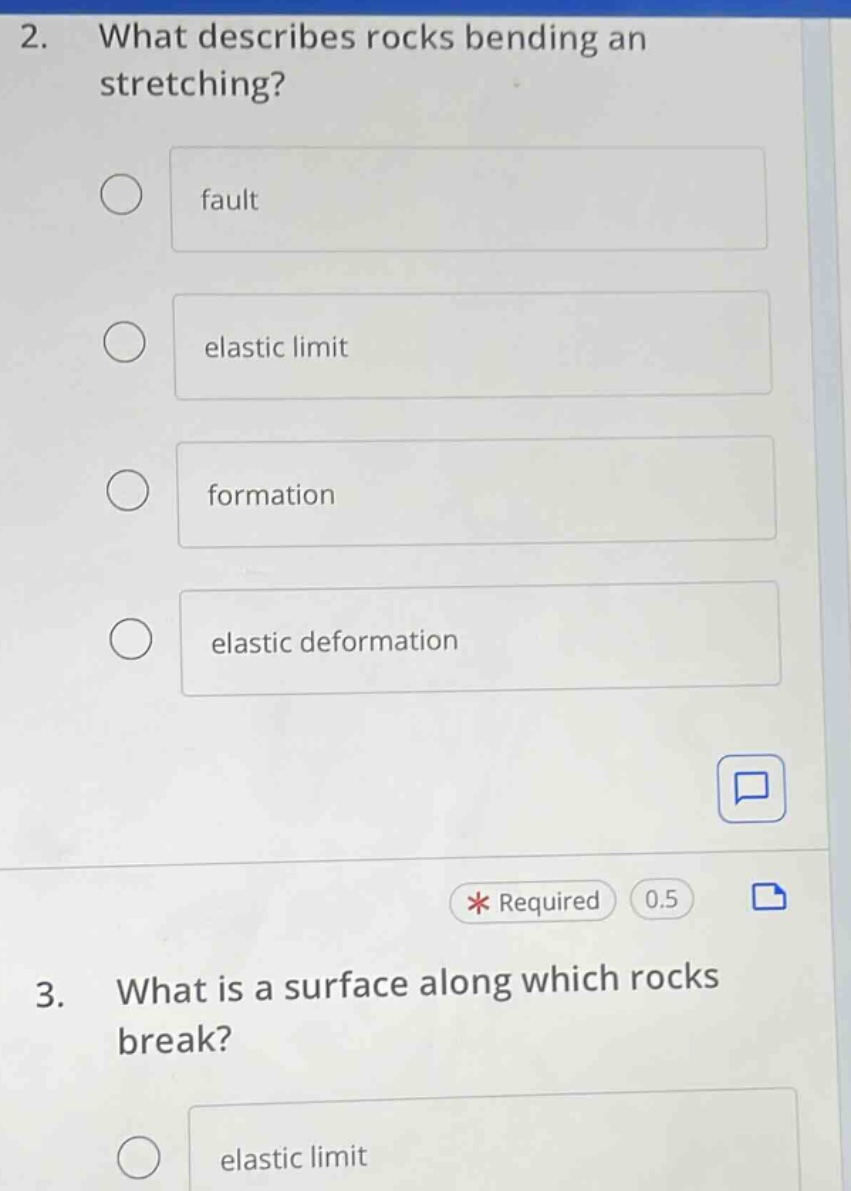 2. what describes rocks bending an stretching?\nfault\nelastic limit\nformation\nelastic deformation\n* required 0.5\n3. what is a surface along which rocks break?\nelastic limit