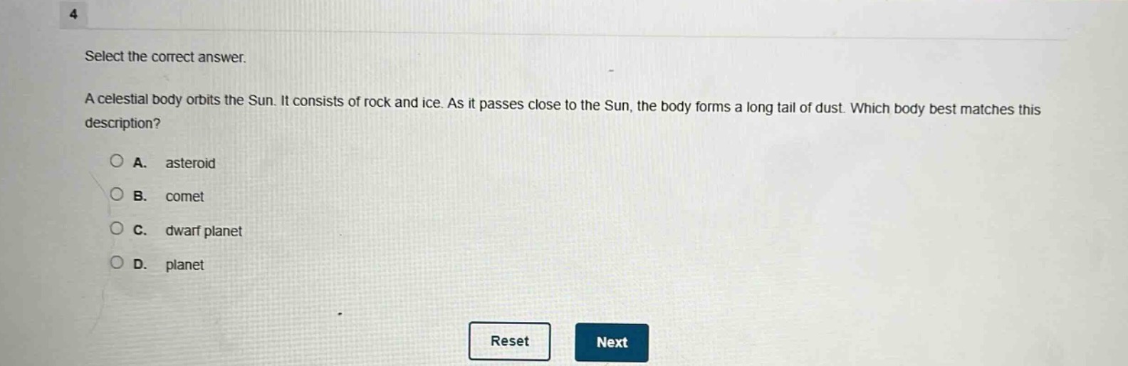 select the correct answer.\na celestial body orbits the sun. it consists of rock and ice. as it passes close to the sun, the body forms a long tail of dust. which body best matches this description?\na. asteroid\nb. comet\nc. dwarf planet\nd. planet