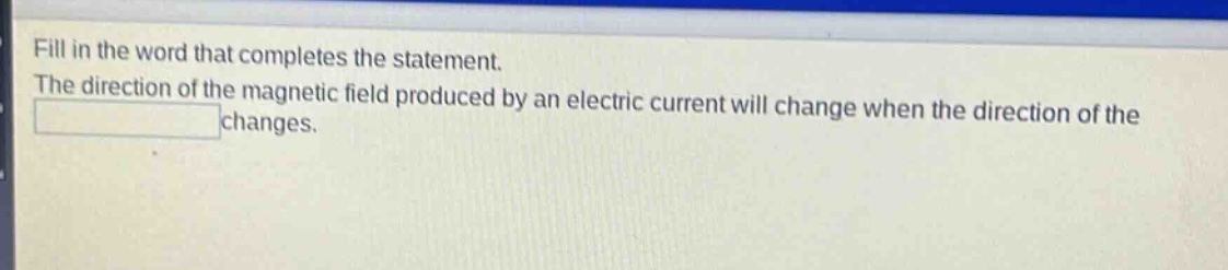 fill in the word that completes the statement. the direction of the magnetic field produced by an electric current will change when the direction of the changes.