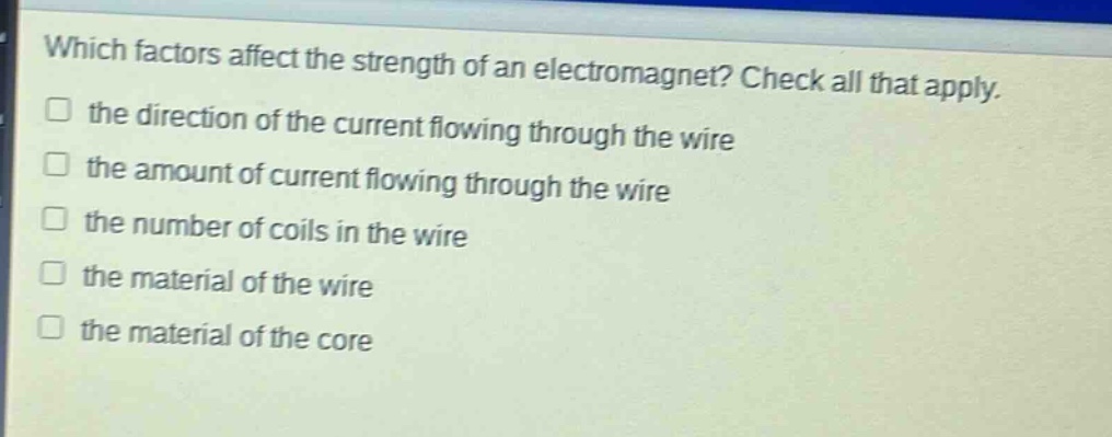 which factors affect the strength of an electromagnet? check all that apply.\n□ the direction of the current flowing through the wire\n□ the amount of current flowing through the wire\n□ the number of coils in the wire\n□ the material of the wire\n□ the material of the core