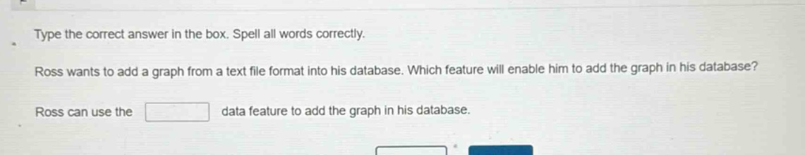 type the correct answer in the box. spell all words correctly. ross wants to add a graph from a text file format into his database. which feature will enable him to add the graph in his database? ross can use the data feature to add the graph in his database.