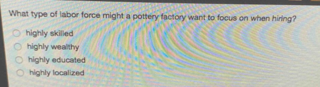 what type of labor force might a pottery factory want to focus on when hiring?\nhighly skilled\nhighly wealthy\nhighly educated\nhighly localized