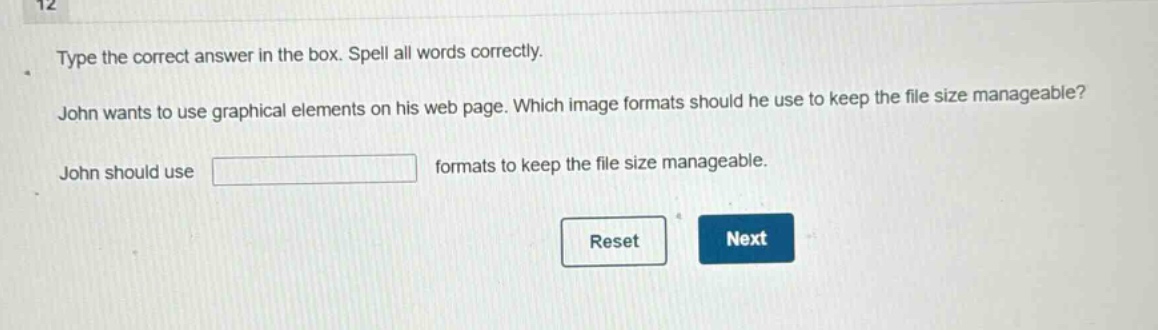 type the correct answer in the box. spell all words correctly. john wants to use graphical elements on his web page. which image formats should he use to keep the file size manageable? john should use formats to keep the file size manageable.