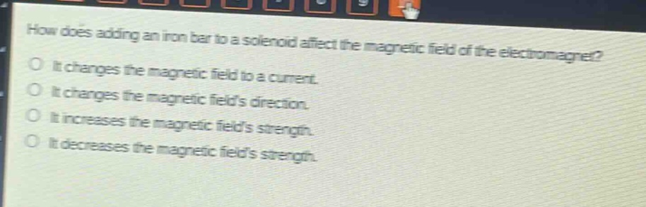 how does adding an iron bar to a solenoid affect the magnetic field of the electromagnet?\no it changes the magnetic field to a current.\no it changes the magnetic fields direction.\no it increases the magnetic fields strength.\no it decreases the magnetic fields strength.
