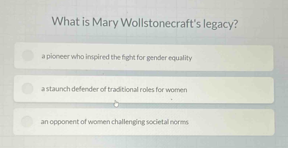 what is mary wollstonecrafts legacy?\na pioneer who inspired the fight for gender equality\na staunch defender of traditional roles for women\nan opponent of women challenging societal norms