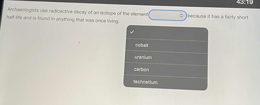 archaeologists use radioactive decay of an isotope of the element because it has a fairly short half - life and is found in anything that was once living. cobalt uranium carbon technetium