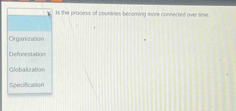 is the process of countries becoming more connected over time.\norganization\ndeforestation\nglobalization\nspecification