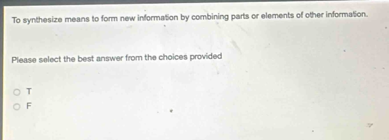 to synthesize means to form new information by combining parts or elements of other information. please select the best answer from the choices provided\no t\no f