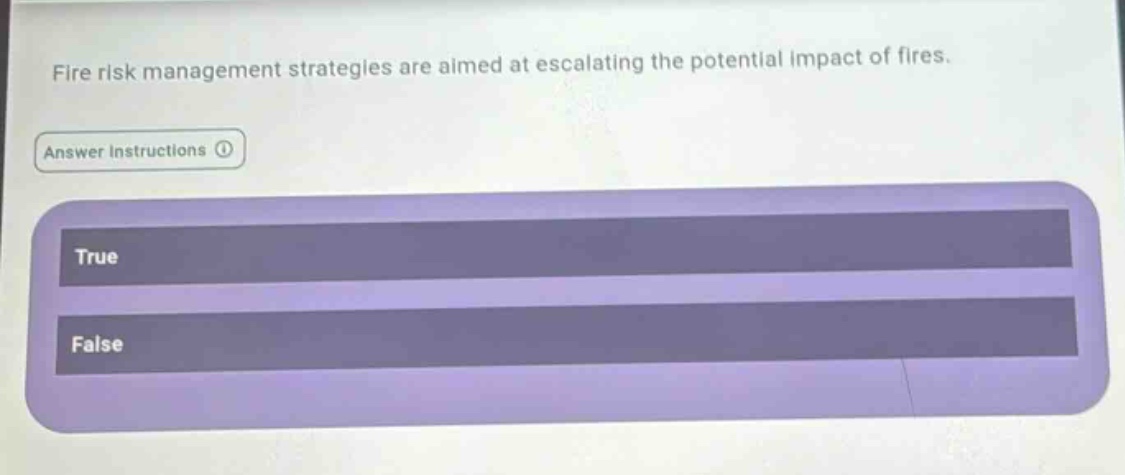 fire risk management strategies are aimed at escalating the potential impact of fires. answer instructions true false