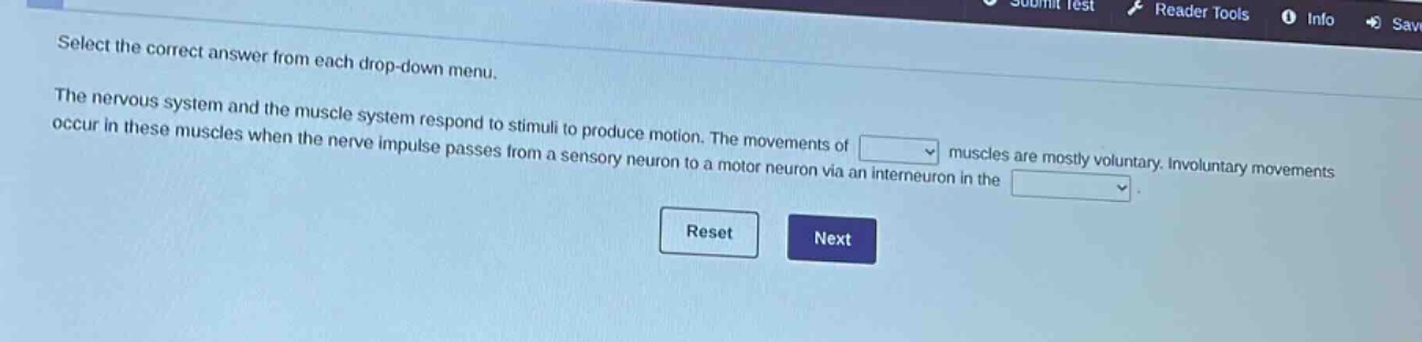 select the correct answer from each drop - down menu. the nervous system and the muscle system respond to stimuli to produce motion. the movements of muscles are mostly voluntary. involuntary movements occur in these muscles when the nerve impulse passes from a sensory neuron to a motor neuron via an interneuron in the