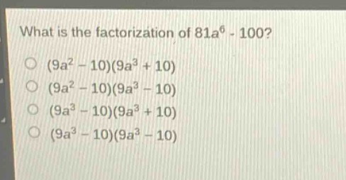 what is the factorization of 81a^6 - 100?\n(9a^2 - 10)(9a^3 + 10)\n(9a^2 - 10)(9a^3 - 10)\n(9a^3 - 10)(9a^3 + 10)\n(9a^3 - 10)(9a^3 - 10)