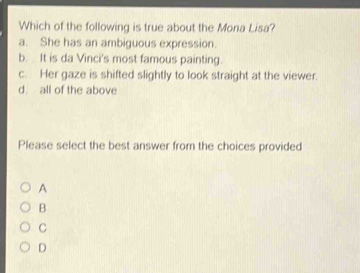which of the following is true about the mona lisa? a. she has an ambiguous expression. b. it is da vincis most famous painting. c. her gaze is shifted slightly to look straight at the viewer. d. all of the above please select the best answer from the choices provided o a o b o c o d