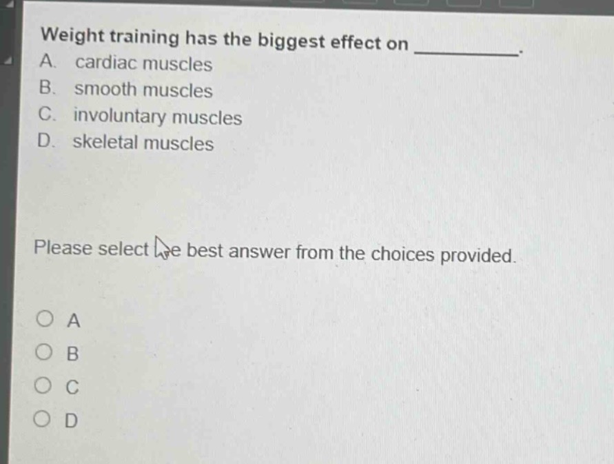 weight training has the biggest effect on ________. a. cardiac muscles b. smooth muscles c. involuntary muscles d. skeletal muscles please select the best answer from the choices provided.