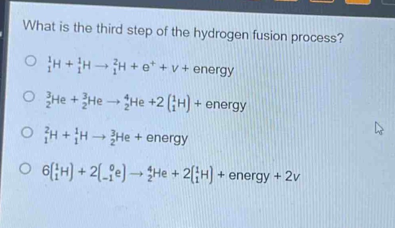 what is the third step of the hydrogen fusion process?\no $_1^1$h + $_1^1$h → $_1^2$h + e⁺ + v + energy\no $_2^3$he + $_2^3$he → $_2^4$he +2 ($_1^1$h) + energy\no $_1^2$h + $_1^1$h → $_2^3$he + energy\no 6($_1^1$h) + 2($_ - 1^0$e) → $_2^4$he + 2($_1^1$h) + energy + 2v