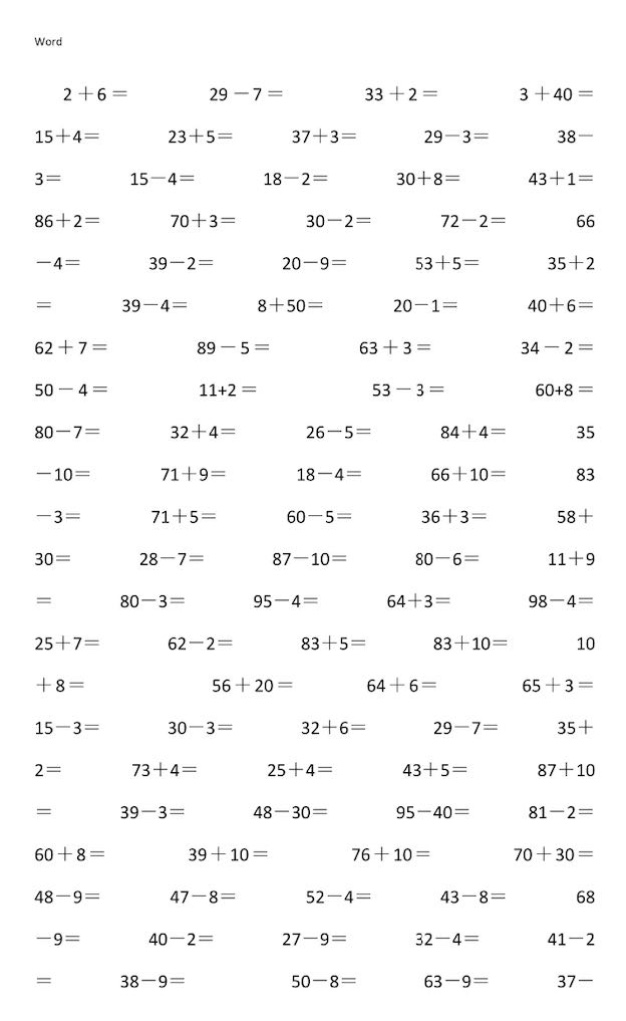 word\n2 + 6 =\t29 - 7 =\t33 + 2 =\t3 + 40 =\n15 + 4=\t23 + 5=\t37 + 3=\t29 - 3=\t38 -\n3=\t15 - 4=\t18 - 2=\t30 + 8=\t43 + 1=\n86 + 2=\t70 + 3=\t30 - 2=\t72 - 2=\t66\n- 4=\t39 - 2=\t20 - 9=\t53 + 5=\t35 + 2\n=\t39 - 4=\t8 + 50=\t20 - 1=\t40 + 6=\n62 + 7=\t89 - 5=\t63 + 3=\t34 - 2=\n50 - 4=\t11+2 =\t53 - 3=\t60+8 =\n80 - 7=\t32 + 4=\t26 - 5=\t84 + 4=\t35\n- 10=\t71 + 9=\t18 - 4=\t66 + 10=\t83\n- 3=\t71 + 5=\t60 - 5=\t36 + 3=\t58 +\n30=\t28 - 7=\t87 - 10=\t80 - 6=\t11 + 9\n=\t80 - 3=\t95 - 4=\t64 + 3=\t98 - 4=\n25 + 7=\t62 - 2=\t83 + 5=\t83 + 10=\t10\n+ 8 =\t56 + 20 =\t64 + 6 =\t65 + 3 =\n15 - 3=\t30 - 3=\t32 + 6=\t29 - 7=\t35 +\n2=\t73 + 4=\t25 + 4=\t43 + 5=\t87 + 10\n=\t39 - 3=\t48 - 30=\t95 - 40=\t81 - 2=\n60 + 8=\t39 + 10=\t76 + 10=\t70 + 30 =\n48 - 9=\t47 - 8=\t52 - 4=\t43 - 8=\t68\n- 9=\t40 - 2=\t27 - 9=\t32 - 4=\t41 - 2\n=\t38 - 9=\t50 - 8=\t63 - 9=\t37 -