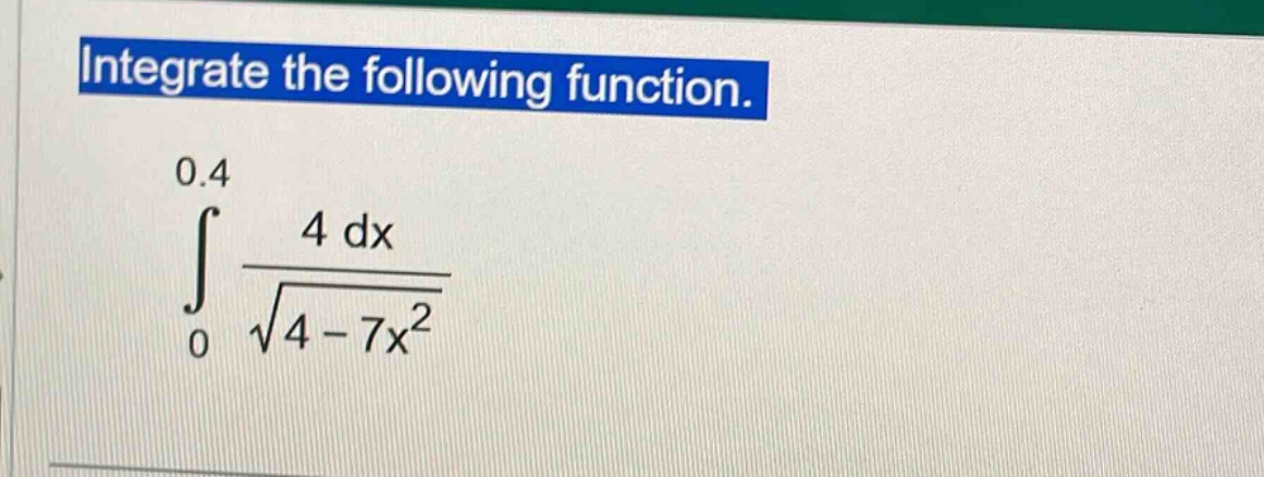 integrate the following function.\n int_{0}^{0.4} \frac{4mathrm{d}x}{sqrt{4 - 7x^{2}}}