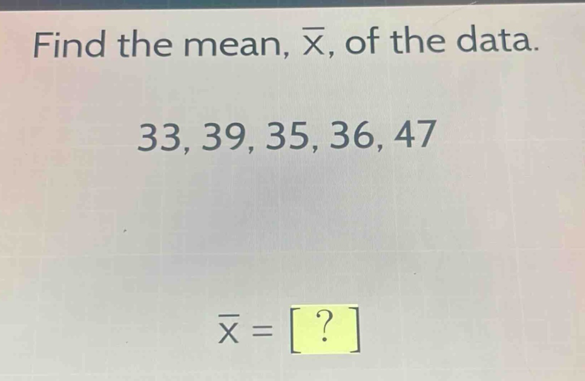 find the mean, $\bar{x}$, of the data. 33, 39, 35, 36, 47 $\bar{x} = ?$