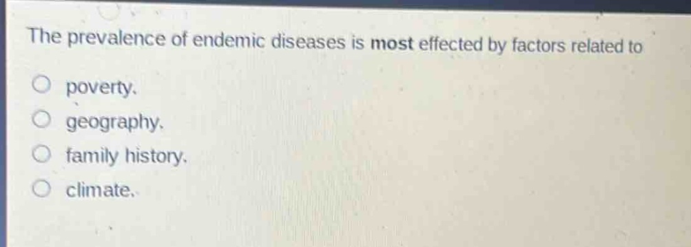 the prevalence of endemic diseases is most effected by factors related to\n○ poverty.\n○ geography.\n○ family history.\n○ climate.