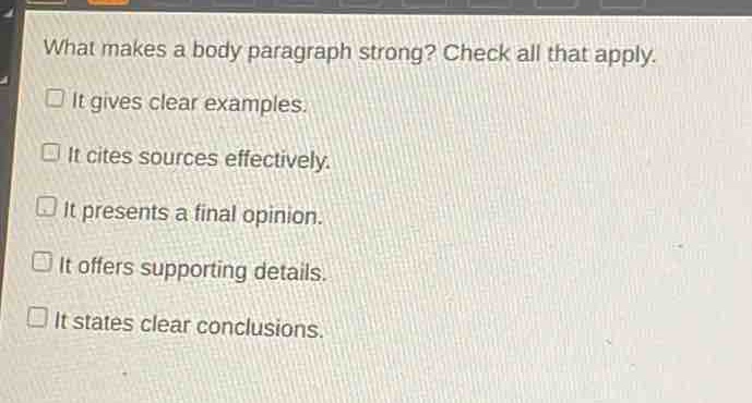what makes a body paragraph strong? check all that apply.\n□ it gives clear examples.\n□ it cites sources effectively.\n□ it presents a final opinion.\n□ it offers supporting details.\n□ it states clear conclusions.