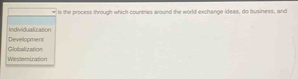 is the process through which countries around the world exchange ideas, do business, and\nindividualization\ndevelopment\nglobalization\nwesternization