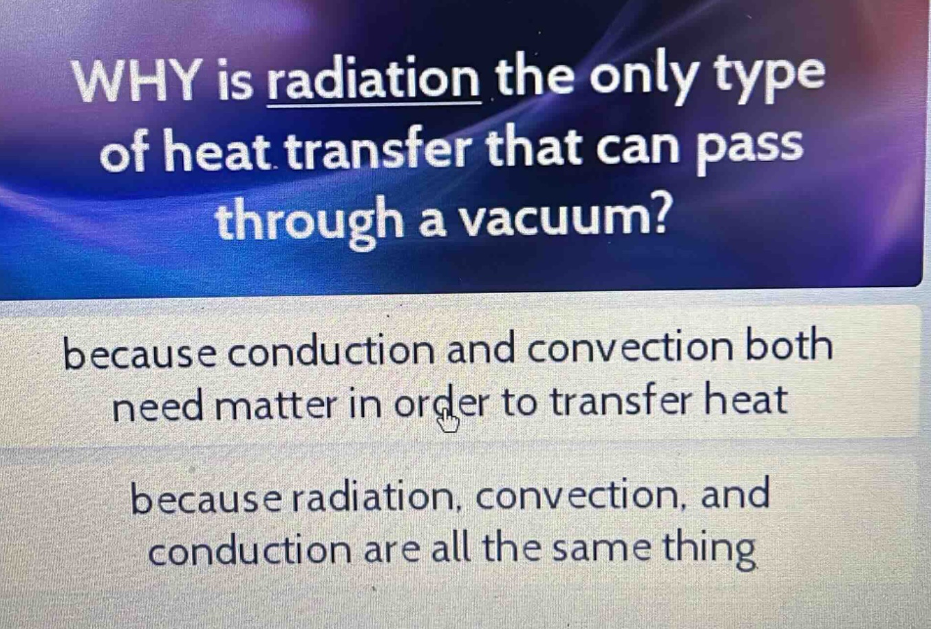 why is radiation the only type of heat transfer that can pass through a vacuum? because conduction and convection both need matter in order to transfer heat because radiation, convection, and conduction are all the same thing