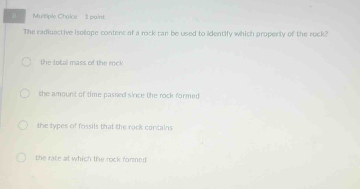 8 multiple choice 1 point the radioactive isotope content of a rock can be used to identify which property of the rock? the total mass of the rock the amount of time passed since the rock formed the types of fossils that the rock contains the rate at which the rock formed
