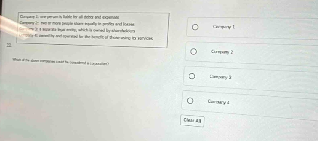 company 1: one person is liable for all debts and expenses\ncompany 2: two or more people share equally in profits and losses\ncompany 3: a separate legal entity, which is owned by shareholders\ncompany 4: owned by and operated for the benefit of those using its services\n22\nwhich of the above companies could be considered a corporation?
