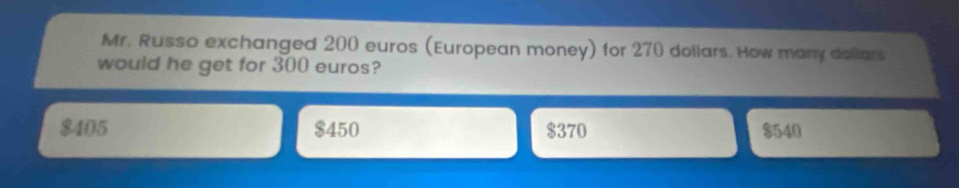 mr. russo exchanged 200 euros (european money) for 270 dollars. how many dollars would he get for 300 euros? $405 $450 $370 $540
