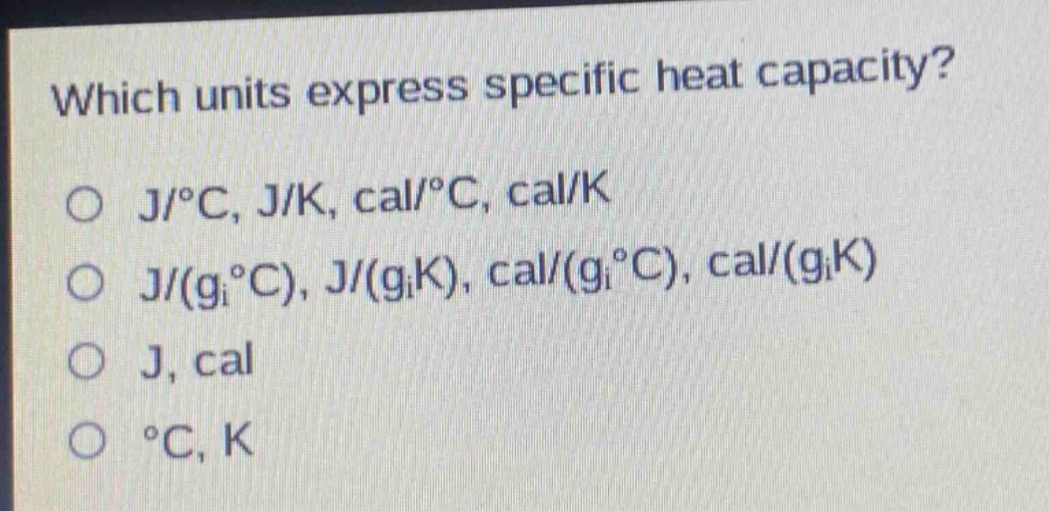 which units express specific heat capacity?\no j/°c, j/k, cal/°c, cal/k\no j/(g°c), j/(gk), cal/(g°c), cal/(gk)\no j, cal\no °c, k